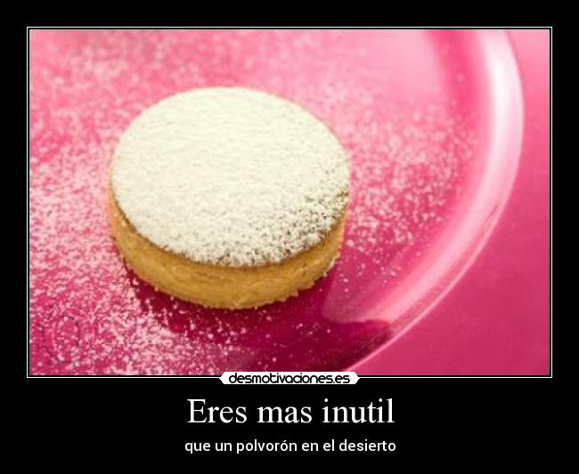 Eres mas inutil -