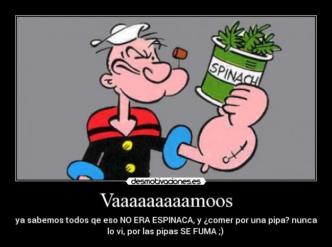Vaaaaaaaaamoos - ya sabemos todos qe eso NO ERA ESPINACA, y ¿comer por una pipa? nunca
lo vi, por las pipas SE FUMA ;) 