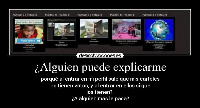 ¿Alguien puede explicarme - porqué al entrar en mi perfil sale que mis carteles
no tienen votos, y al entrar en ellos si que
los tienen?
¿A alguien más le pasa?