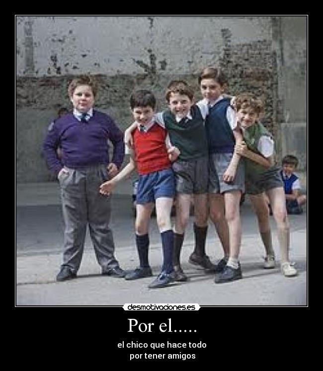 Por el..... - el chico que hace todo
por tener amigos