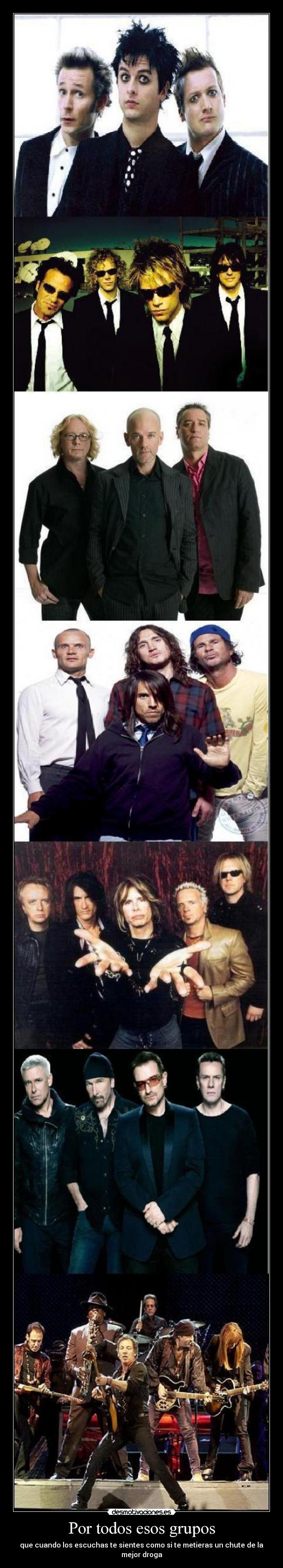 Por todos esos grupos - que cuando los escuchas te sientes como si te metieras un chute de la mejor droga