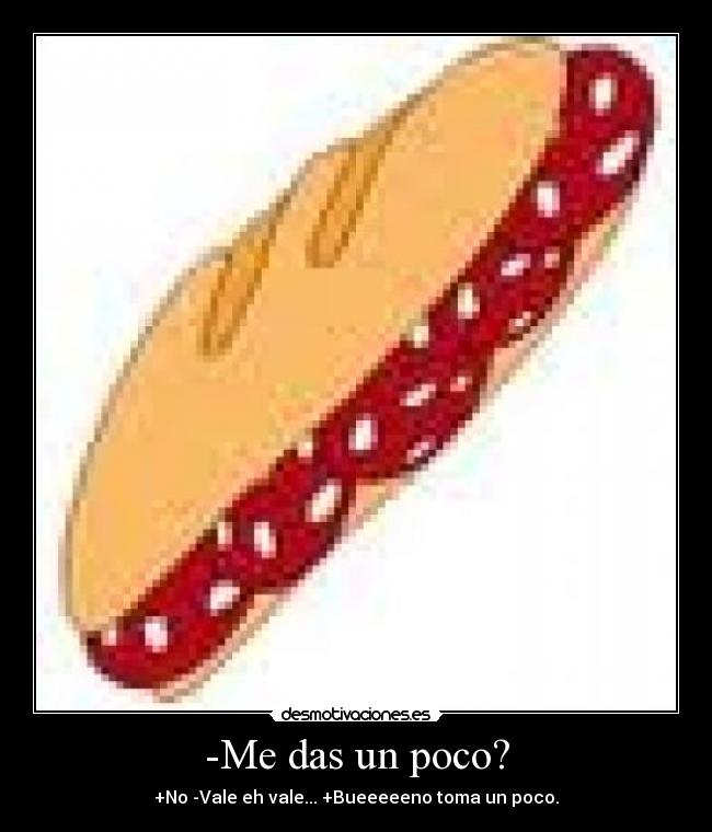-Me das un poco? - +No -Vale eh vale... +Bueeeeeno toma un poco.