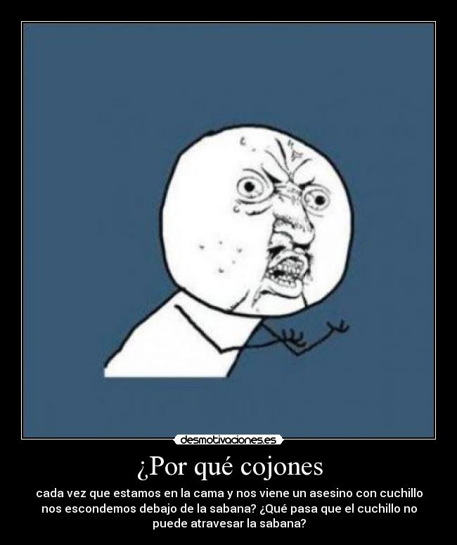 ¿Por qué cojones - cada vez que estamos en la cama y nos viene un asesino con cuchillo
nos escondemos debajo de la sabana? ¿Qué pasa que el cuchillo no
puede atravesar la sabana?