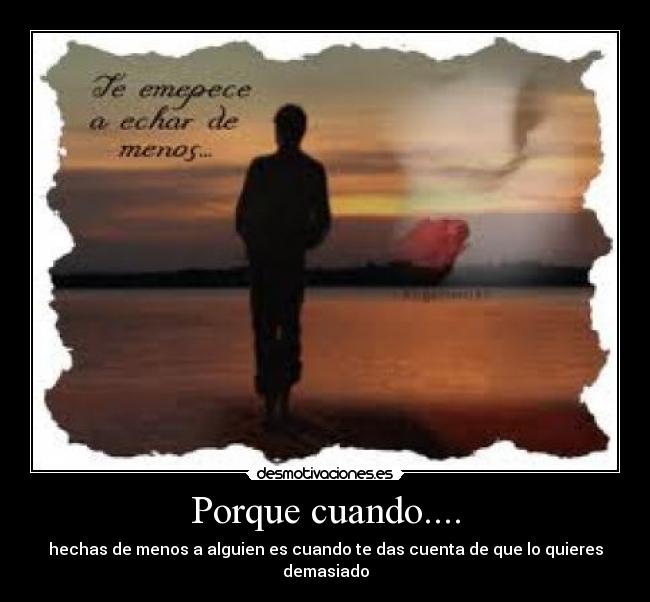 Porque cuando.... - hechas de menos a alguien es cuando te das cuenta de que lo quieres demasiado