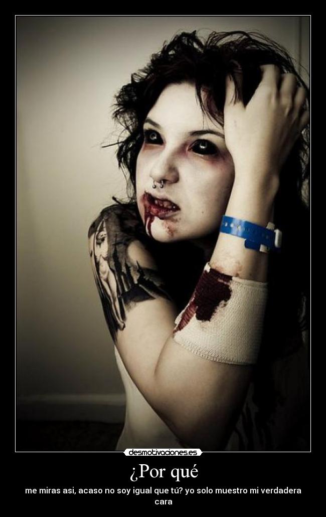 ¿Por qué - me miras asi, acaso no soy igual que tú? yo solo muestro mi verdadera cara