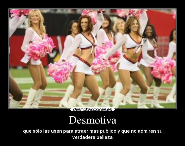 Desmotiva - que sólo las usen para atraer mas publico y que no admiren su verdadera belleza