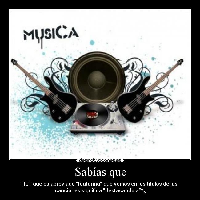 Sabías que - ft., que es abreviado featuring que vemos en los titulos de las 
canciones significa destacando a?¿