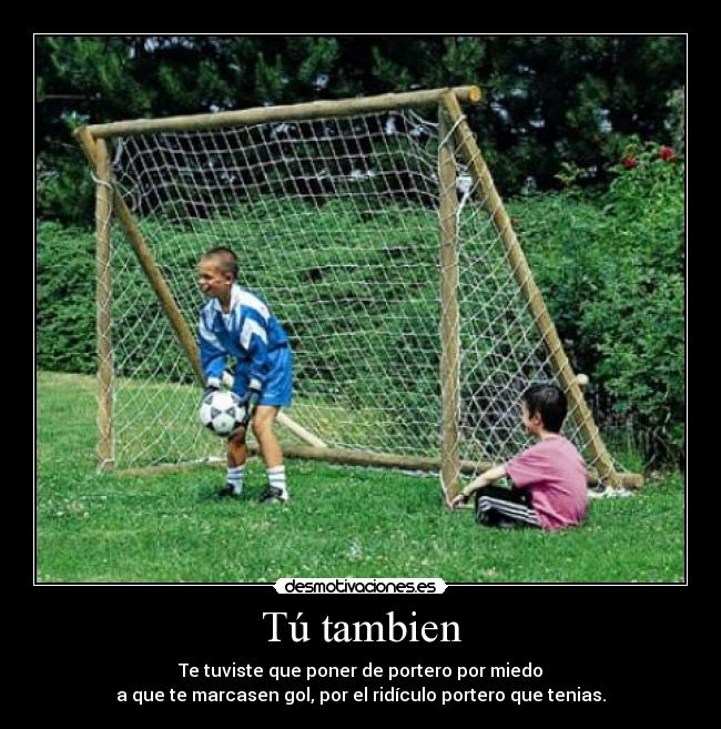 Tú tambien - Te tuviste que poner de portero por miedo
a que te marcasen gol, por el ridículo portero que tenias.