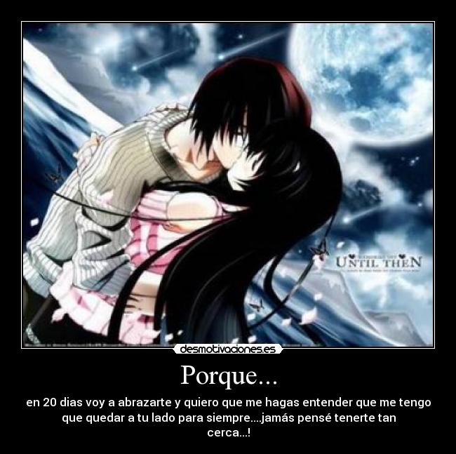 Porque... - en 20 dias voy a abrazarte y quiero que me hagas entender que me tengo
que quedar a tu lado para siempre....jamás pensé tenerte tan
cerca...!