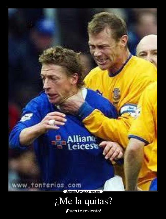 ¿Me la quitas? - ¡Pues te reviento!