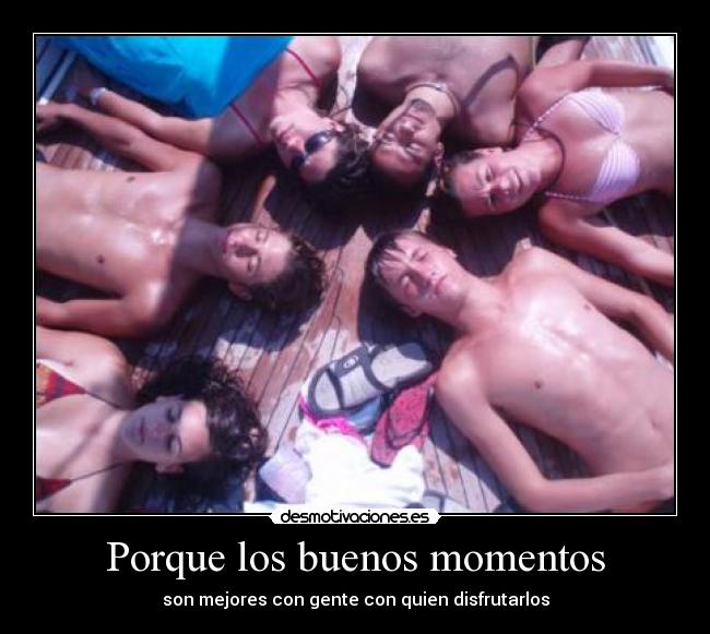 Porque los buenos momentos - son mejores con gente con quien disfrutarlos