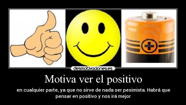 Motiva ver el positivo - en cualquier parte, ya que no sirve de nada ser pesimista. Habrá que
pensar en positivo y nos irá mejor