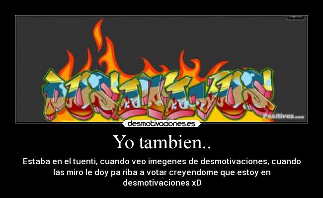 Yo tambien.. - Estaba en el tuenti, cuando veo imegenes de desmotivaciones, cuando
las miro le doy pa riba a votar creyendome que estoy en
desmotivaciones xD