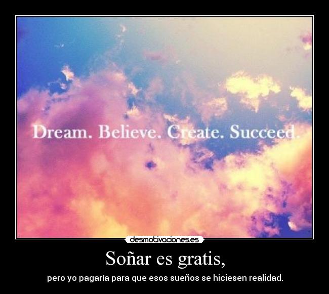 Soñar es gratis, - pero yo pagaría para que esos sueños se hiciesen realidad.