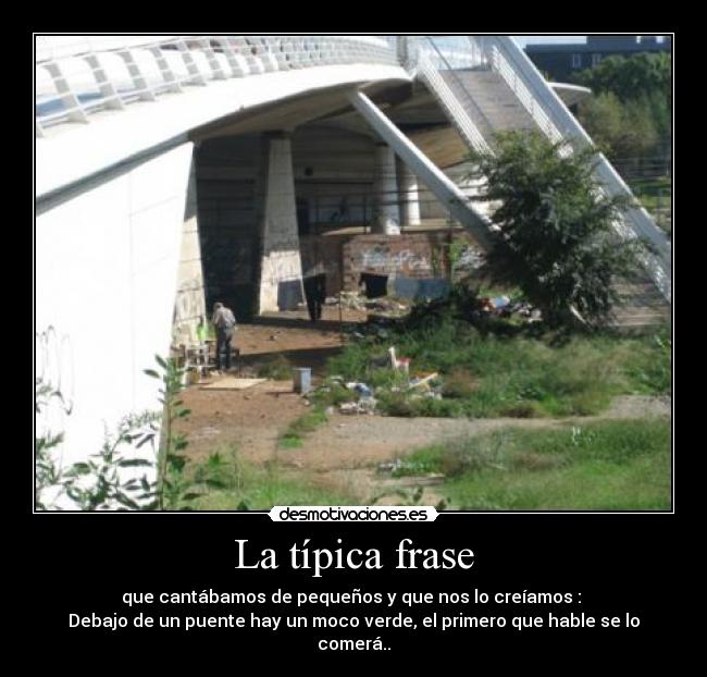 La típica frase - que cantábamos de pequeños y que nos lo creíamos : 
Debajo de un puente hay un moco verde, el primero que hable se lo comerá..