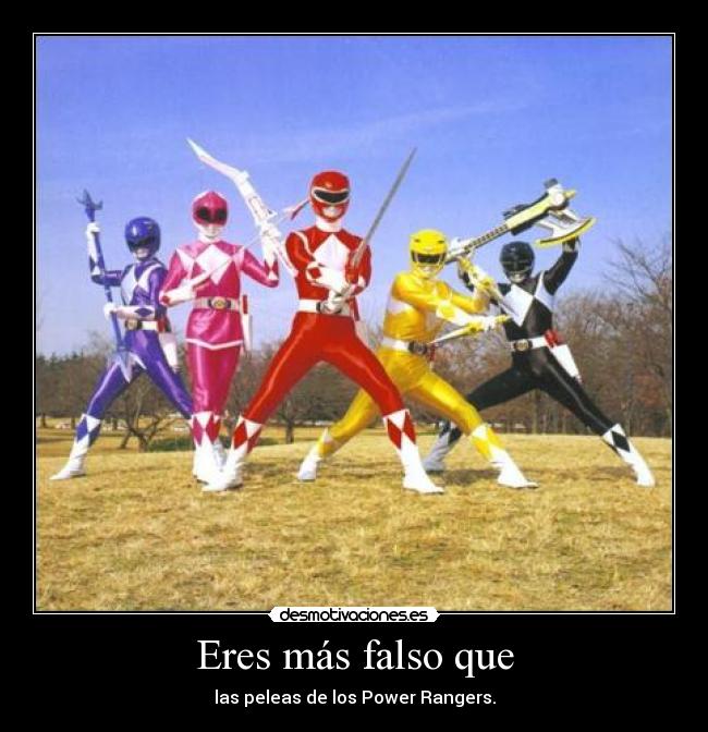 Eres más falso que - las peleas de los Power Rangers.