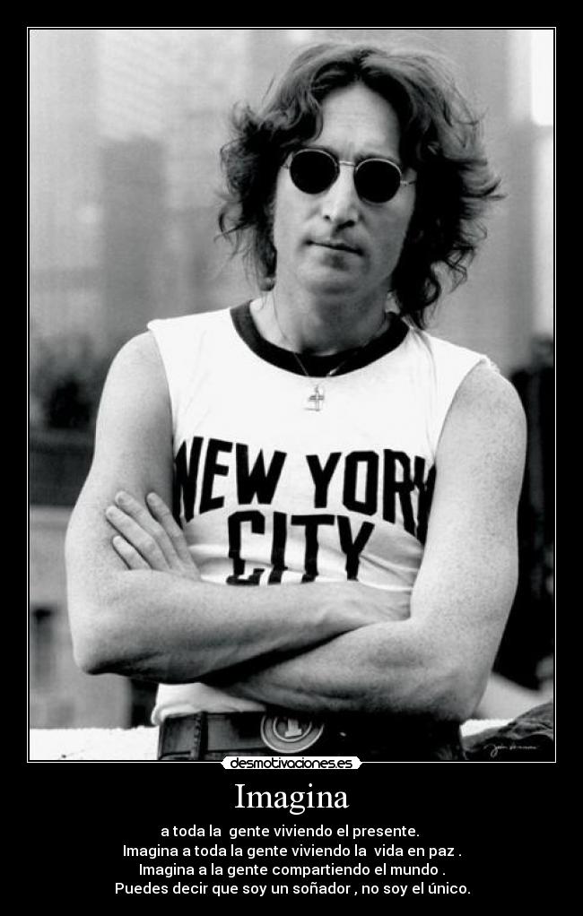 Imagina - a toda la gente viviendo el presente.
Imagina a toda la gente viviendo la vida en paz .
Imagina a la gente compartiendo el mundo .
Puedes decir que soy un soñador , no soy el único.