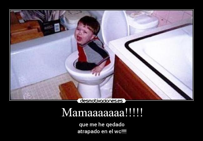 Mamaaaaaaa!!!!! - que me he qedado
atrapado en el wc!!!!