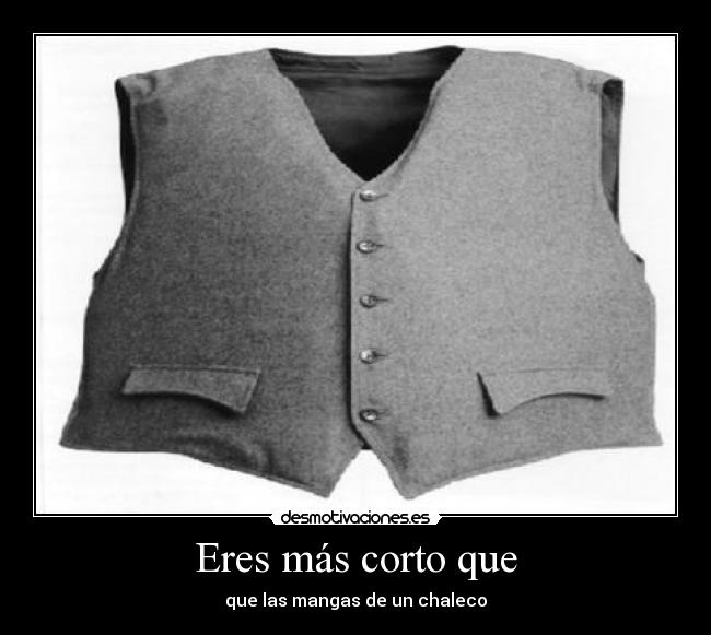 Eres más corto que - que las mangas de un chaleco