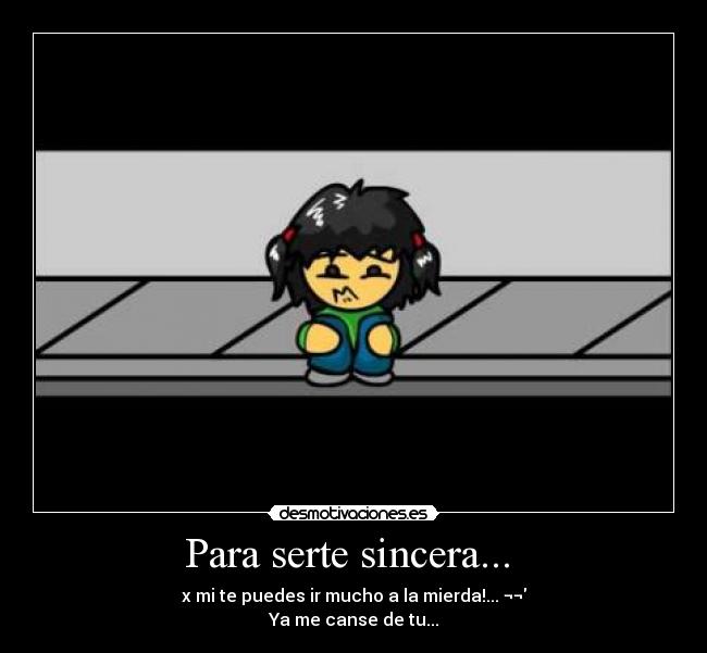 Para serte sincera...  - x mi te puedes ir mucho a la mierda!... ¬¬
Ya me canse de tu...