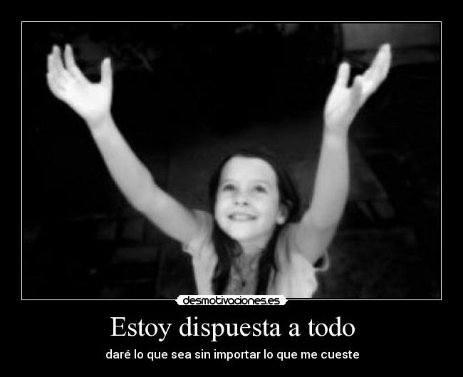 Estoy dispuesta a todo - daré lo que sea sin importar lo que me cueste