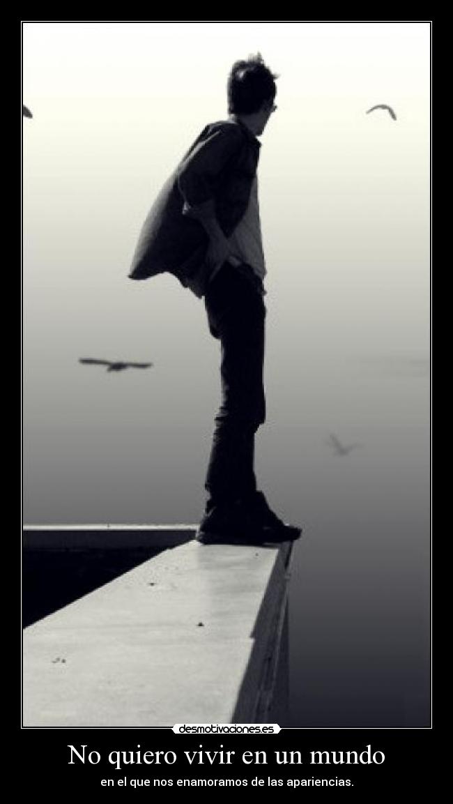 No quiero vivir en un mundo - en el que nos enamoramos de las apariencias.