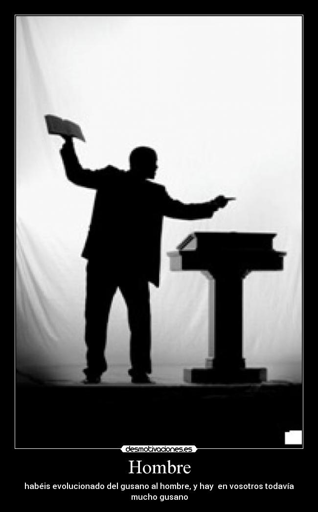 Hombre - habéis evolucionado del gusano al hombre, y hay  en vosotros todavía mucho gusano