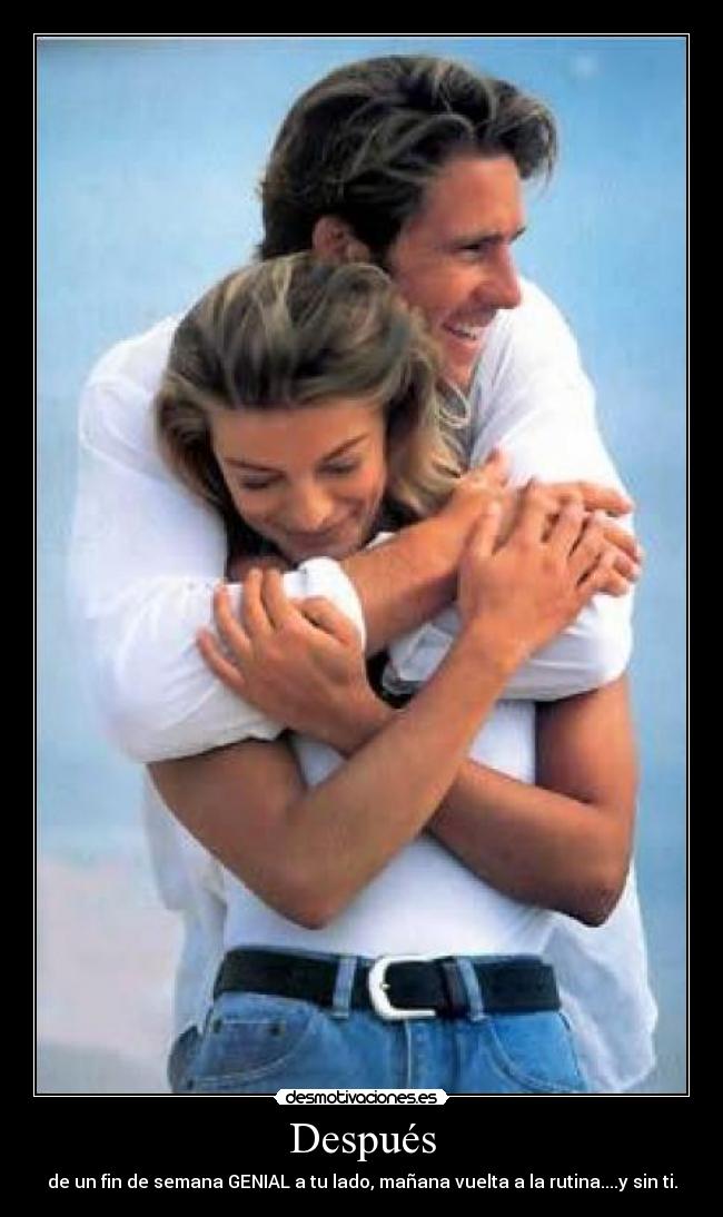 Después - de un fin de semana GENIAL a tu lado, mañana vuelta a la rutina....y sin ti.