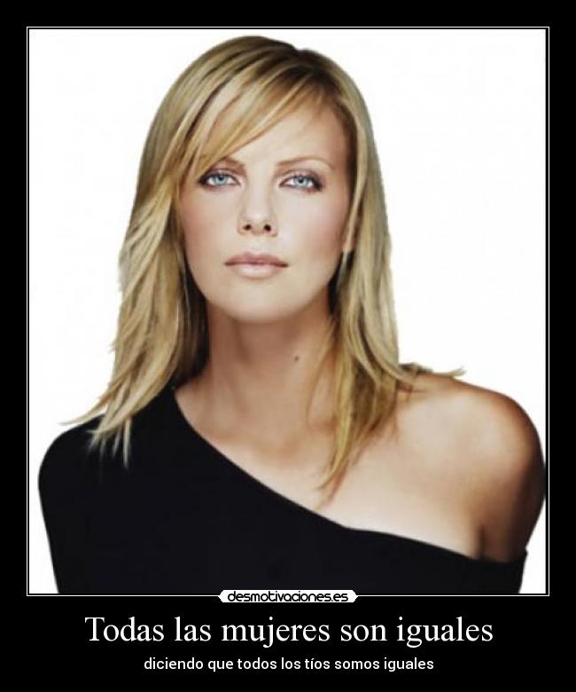 Todas las mujeres son iguales - diciendo que todos los tíos somos iguales