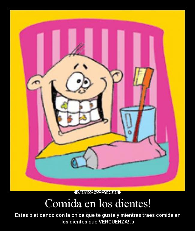 Comida en los dientes! - Estas platicando con la chica que te gusta y mientras traes comida en
los dientes que VERGUENZA! :s