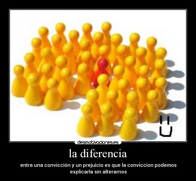 la diferencia - entre una convicción y un prejuicio es que la conviccion podemos
explicarla sin alterarnos