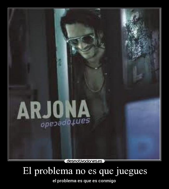 El problema no es que juegues - el problema es que es conmigo