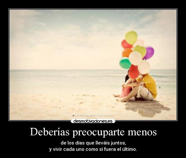 Deberías preocuparte menos - de los días que lleváis juntos,
y vivir cada uno como si fuera el último.