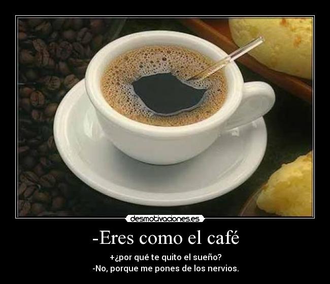 -Eres como el café -