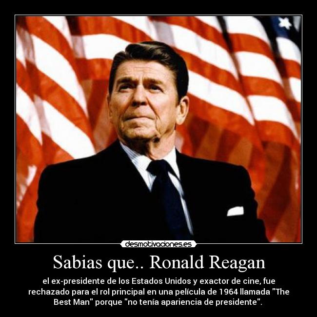 Sabias que.. Ronald Reagan - el ex-presidente de los Estados Unidos y exactor de cine, fue
rechazado para el rol principal en una película de 1964 llamada The
Best Man porque no tenía apariencia de presidente. 