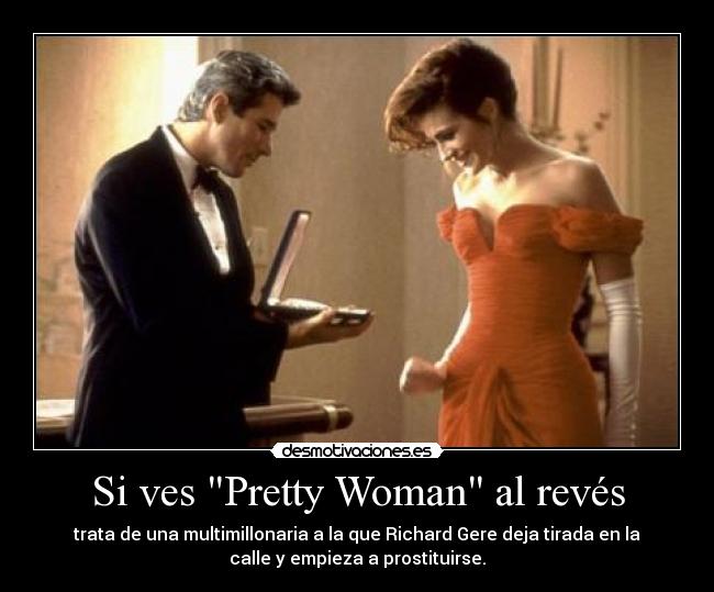 Si ves Pretty Woman al revés - trata de una multimillonaria a la que Richard Gere deja tirada en la
calle y empieza a prostituirse.