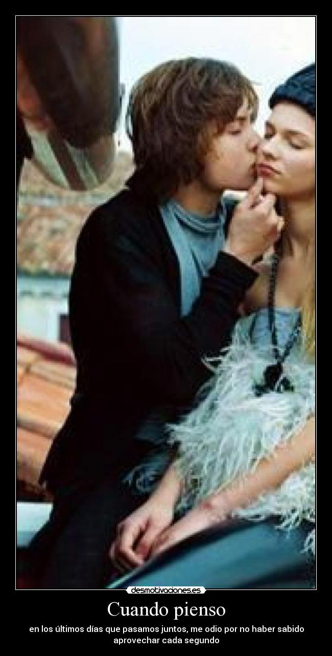 Cuando pienso - en los últimos días que pasamos juntos, me odio por no haber sabido
aprovechar cada segundo