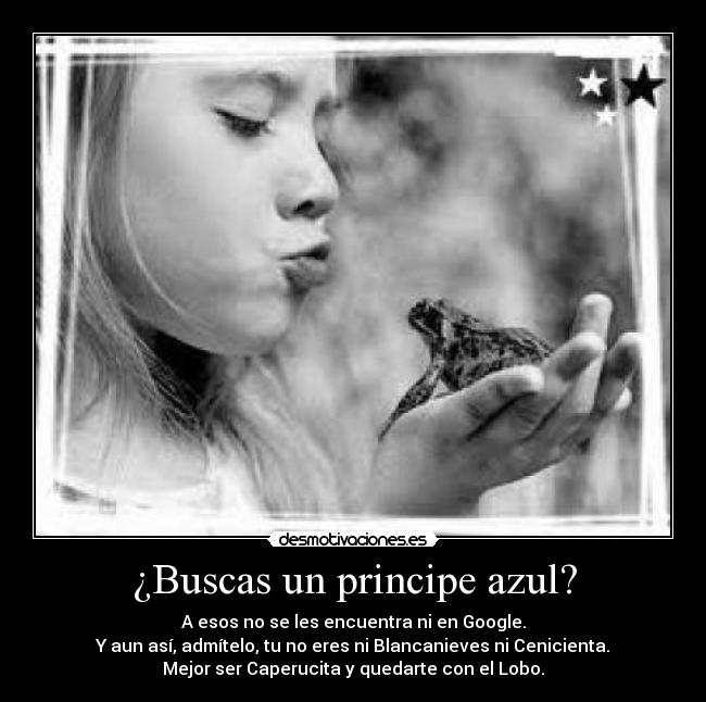 ¿Buscas un principe azul? - A esos no se les encuentra ni en Google.
Y aun así, admítelo, tu no eres ni Blancanieves ni Cenicienta.
Mejor ser Caperucita y quedarte con el Lobo.