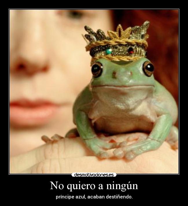 No quiero a ningún - príncipe azul, acaban destiñendo.