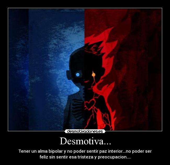 Desmotiva... - Tener un alma bipolar y no poder sentir paz interior...no poder ser
feliz sin sentir esa tristeza y preocupacion....