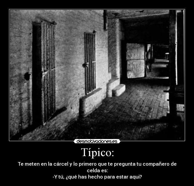 Típico: - Te meten en la cárcel y lo primero que te pregunta tu compañero de celda es:
-Y tú, ¿qué has hecho para estar aqui?