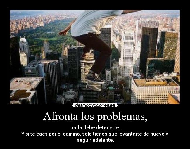 Afronta los problemas, - nada debe detenerte.
Y si te caes por el camino, solo tienes que levantarte de nuevo y seguir adelante.