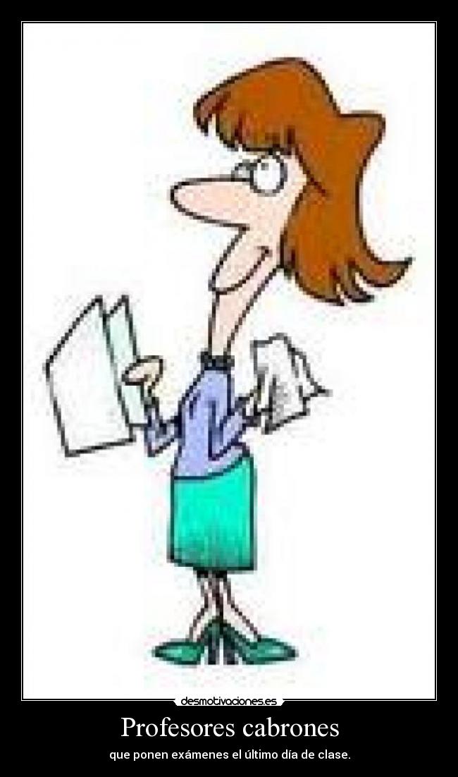 Profesores cabrones - que ponen exámenes el último día de clase.