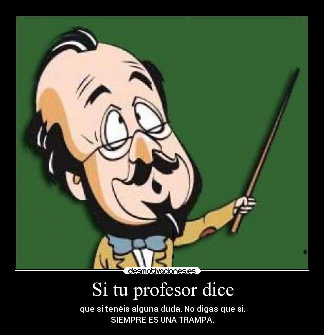 Si tu profesor dice - que si tenéis alguna duda. No digas que si.
SIEMPRE ES UNA TRAMPA.