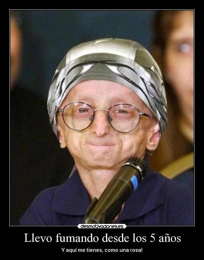Llevo fumando desde los 5 años - Y aquí me tienes, como una rosa!