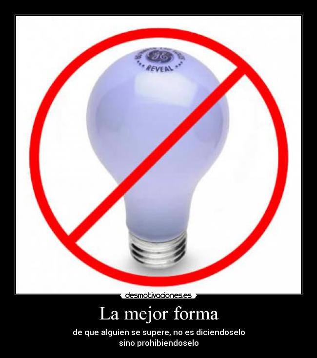 La mejor forma - de que alguien se supere, no es diciendoselo
sino prohibiendoselo