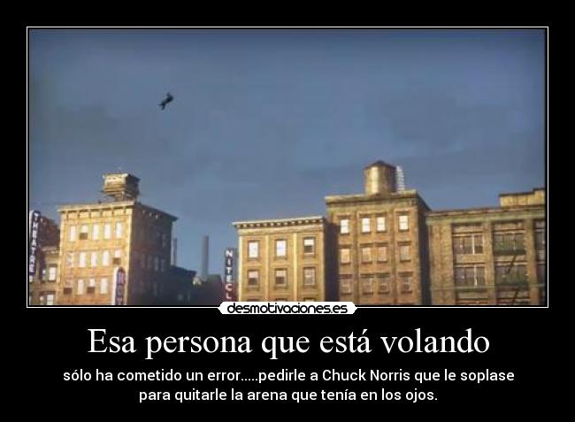 Esa persona que está volando - sólo ha cometido un error.....pedirle a Chuck Norris que le soplase
para quitarle la arena que tenía en los ojos.