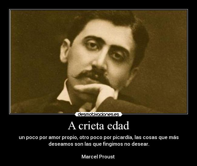 A crieta edad - un poco por amor propio, otro poco por picardía, las cosas que más
deseamos son las que fingimos no desear.

Marcel Proust 