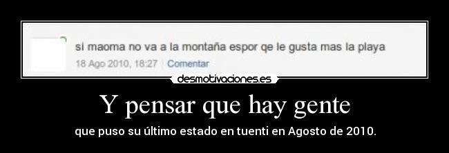 Y pensar que hay gente - que puso su último estado en tuenti en Agosto de 2010.
