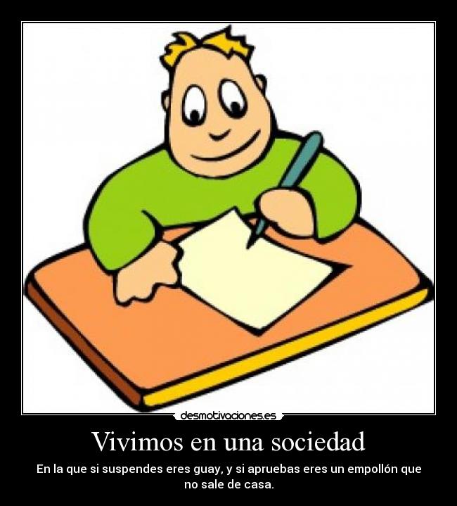 Vivimos en una sociedad - En la que si suspendes eres guay, y si apruebas eres un empollón que
no sale de casa.